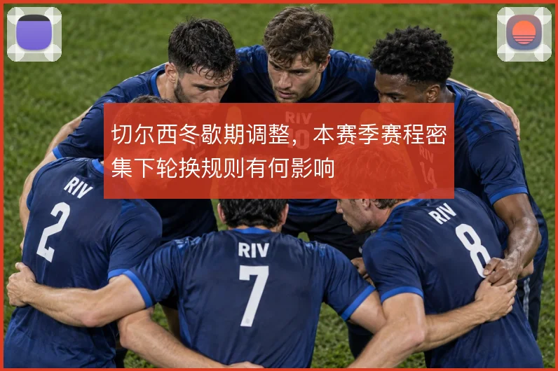 切尔西冬歇期调整，本赛季赛程密集下轮换规则有何影响
