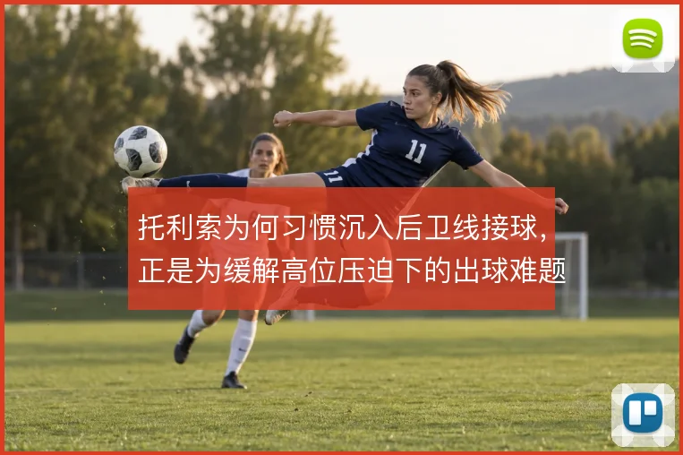 托利索为何习惯沉入后卫线接球,正是为缓解高位压迫下的出球难题