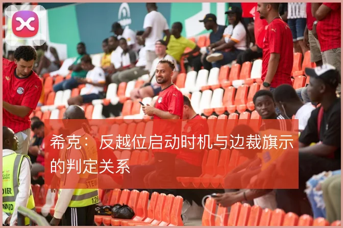 希克：反越位启动时机与边裁旗示的判定关系