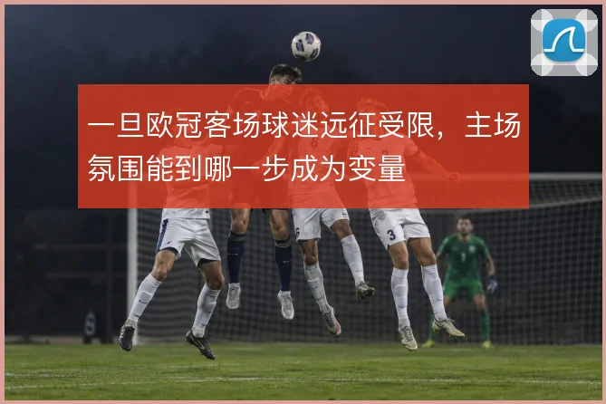 一旦欧冠客场球迷远征受限，主场氛围能到哪一步成为变量