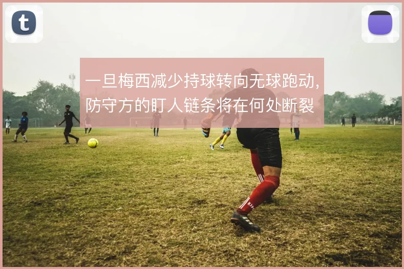 一旦梅西减少持球转向无球跑动，防守方的盯人链条将在何处断裂