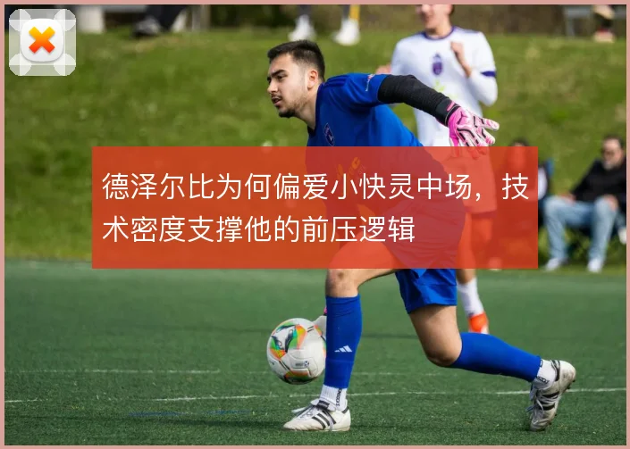 德泽尔比为何偏爱小快灵中场，技术密度支撑他的前压逻辑