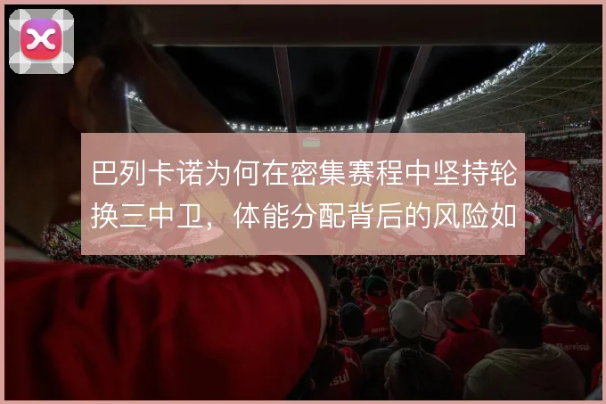 巴列卡诺为何在密集赛程中坚持轮换三中卫，体能分配背后的风险如何控