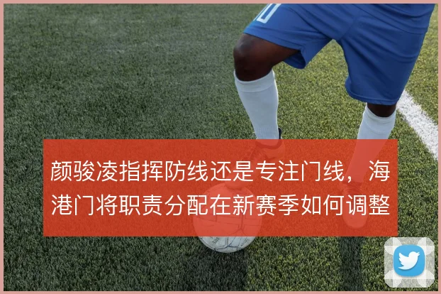 颜骏凌指挥防线还是专注门线，海港门将职责分配在新赛季如何调整