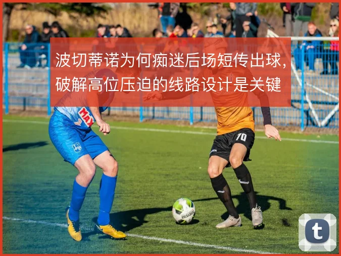 波切蒂诺为何痴迷后场短传出球，破解高位压迫的线路设计是关键