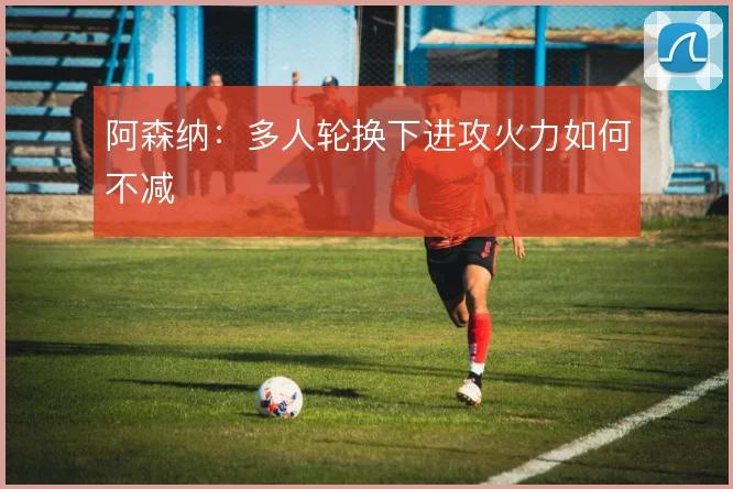 阿森纳:多人轮换下进攻火力如何不减