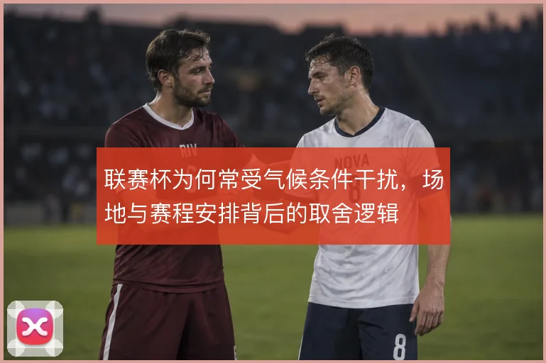 联赛杯为何常受气候条件干扰,场地与赛程安排背后的取舍逻辑