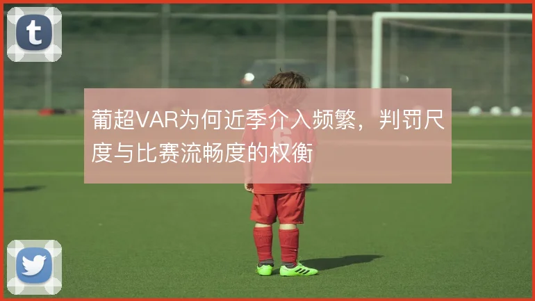 葡超VAR为何近季介入频繁,判罚尺度与比赛流畅度的权衡
