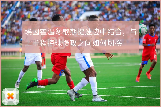 埃因霍温冬歇期提速边中结合，与上半程控球慢攻之间如何切换