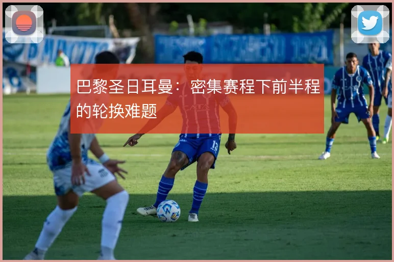 巴黎圣日耳曼:密集赛程下前半程的轮换难题