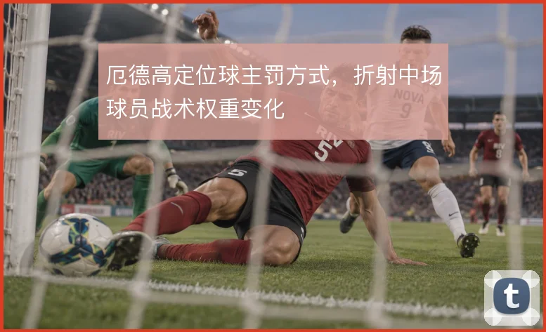 厄德高定位球主罚方式,折射中场球员战术权重变化