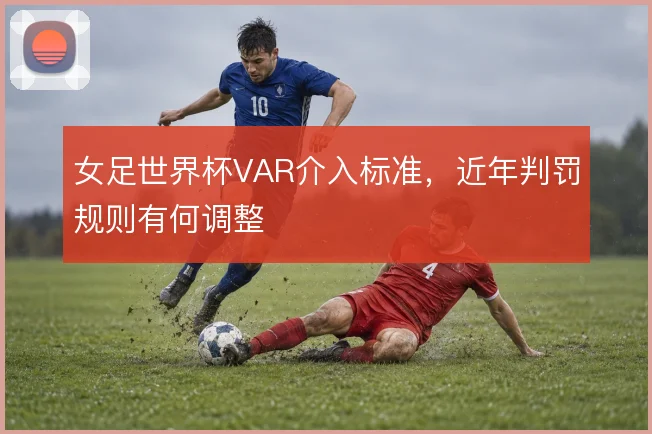 女足世界杯VAR介入标准,近年判罚规则有何调整