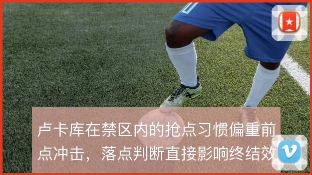 卢卡库在禁区内的抢点习惯偏重前点冲击，落点判断直接影响终结效率
