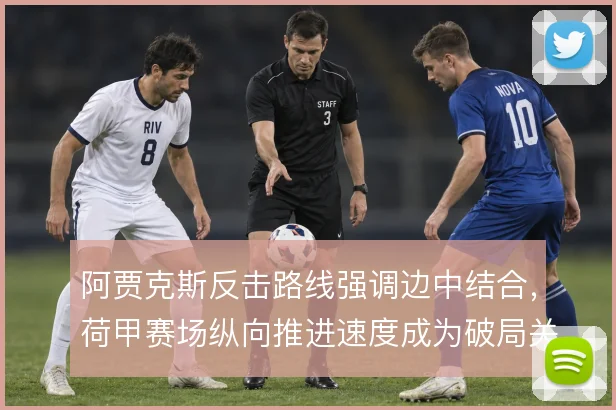 阿贾克斯反击路线强调边中结合，荷甲赛场纵向推进速度成为破局关键