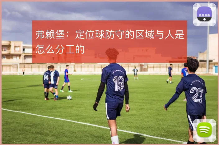 弗赖堡:定位球防守的区域与人是怎么分工的