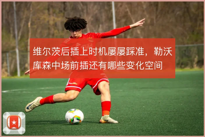 维尔茨后插上时机屡屡踩准，勒沃库森中场前插还有哪些变化空间