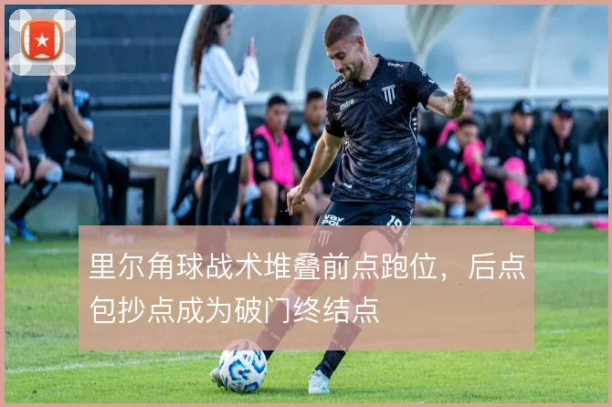 里尔角球战术堆叠前点跑位，后点包抄点成为破门终结点