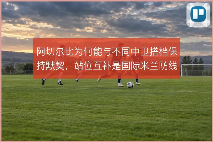 阿切尔比为何能与不同中卫搭档保持默契，站位互补是国际米兰防线关键