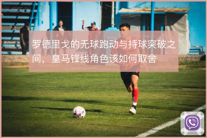 罗德里戈的无球跑动与持球突破之间,皇马锋线角色该如何取舍