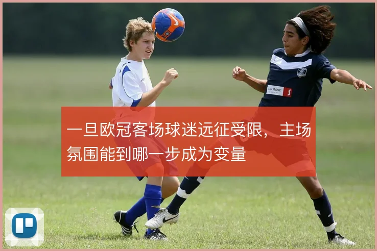 一旦欧冠客场球迷远征受限，主场氛围能到哪一步成为变量