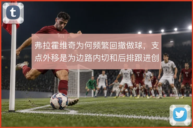 弗拉霍维奇为何频繁回撤做球，支点外移是为边路内切和后排跟进创造通道