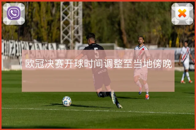 欧冠决赛开球时间调整至当地傍晚