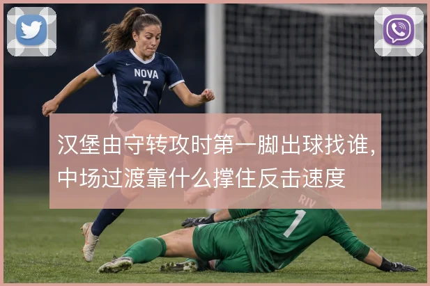 汉堡由守转攻时第一脚出球找谁，中场过渡靠什么撑住反击速度