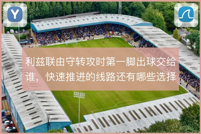 利兹联由守转攻时第一脚出球交给谁,快速推进的线路还有哪些选择