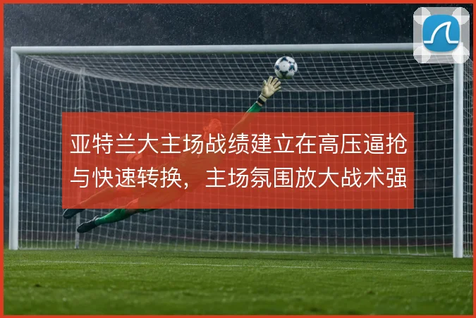 亚特兰大主场战绩建立在高压逼抢与快速转换,主场氛围放大战术强度