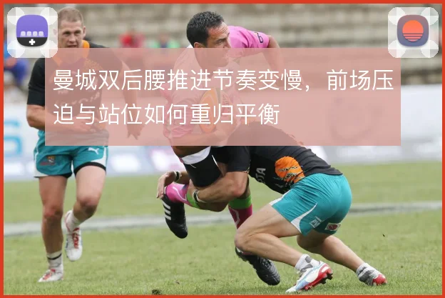 曼城双后腰推进节奏变慢,前场压迫与站位如何重归平衡