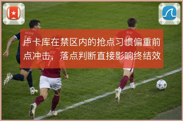 卢卡库在禁区内的抢点习惯偏重前点冲击，落点判断直接影响终结效率