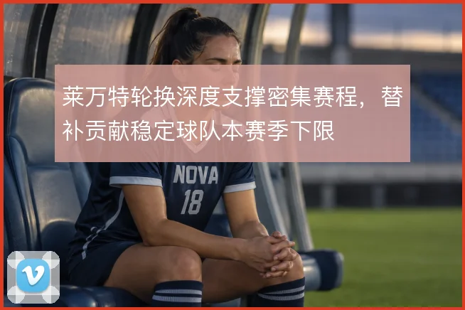 莱万特轮换深度支撑密集赛程，替补贡献稳定球队本赛季下限