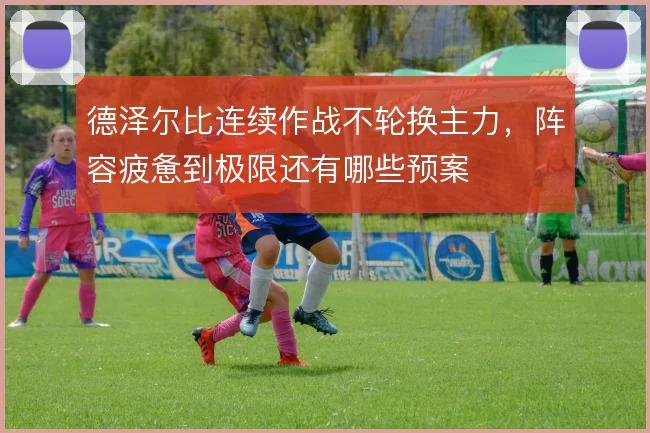 德泽尔比连续作战不轮换主力,阵容疲惫到极限还有哪些预案
