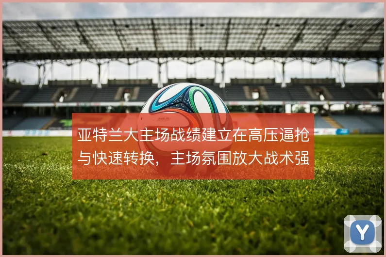 亚特兰大主场战绩建立在高压逼抢与快速转换,主场氛围放大战术强度