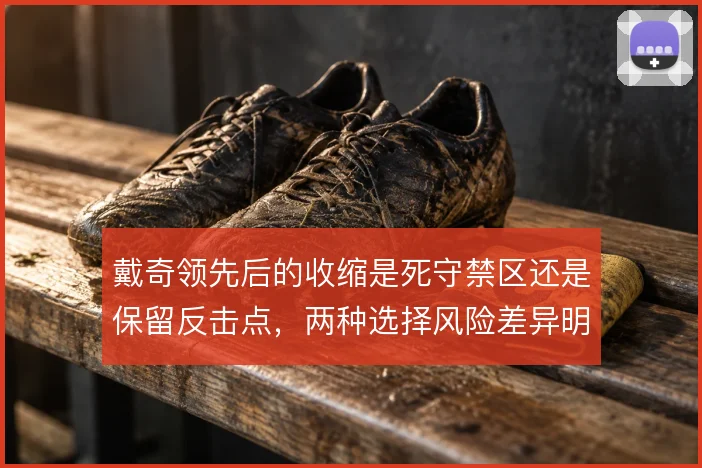 戴奇领先后的收缩是死守禁区还是保留反击点，两种选择风险差异明显