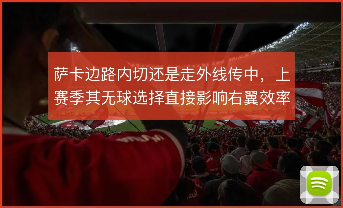 萨卡边路内切还是走外线传中，上赛季其无球选择直接影响右翼效率