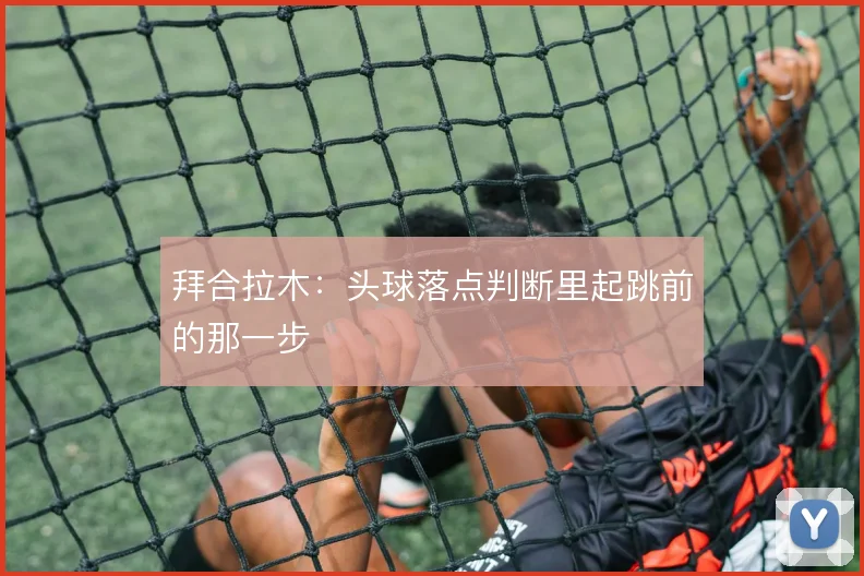 拜合拉木：头球落点判断里起跳前的那一步