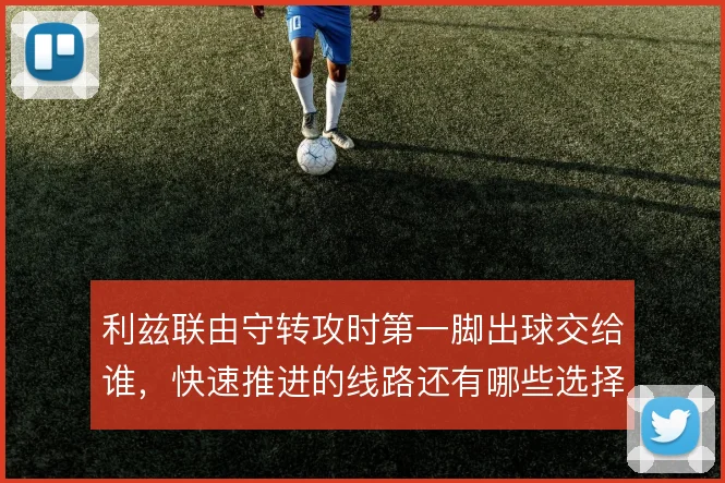 利兹联由守转攻时第一脚出球交给谁，快速推进的线路还有哪些选择