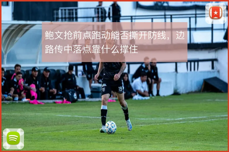 鲍文抢前点跑动能否撕开防线,边路传中落点靠什么撑住