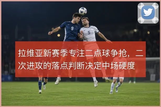 拉维亚新赛季专注二点球争抢，二次进攻的落点判断决定中场硬度