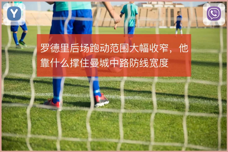 罗德里后场跑动范围大幅收窄，他靠什么撑住曼城中路防线宽度