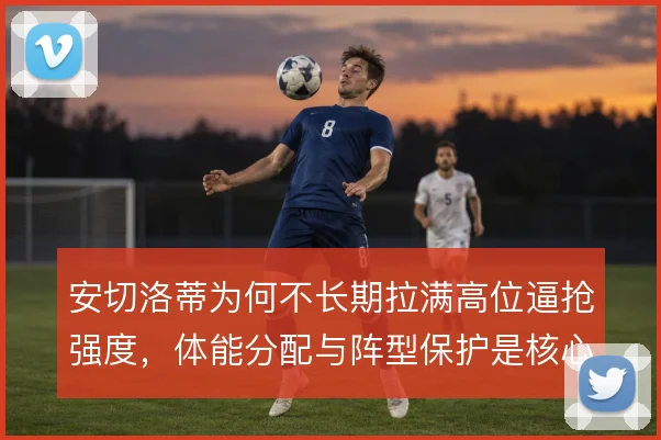 安切洛蒂为何不长期拉满高位逼抢强度,体能分配与阵型保护是核心考量