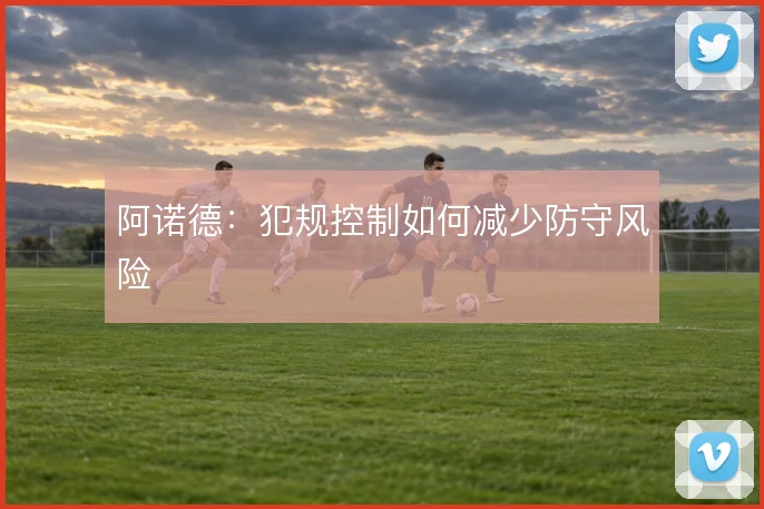 阿诺德：犯规控制如何减少防守风险