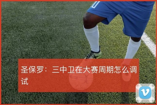 圣保罗：三中卫在大赛周期怎么调试