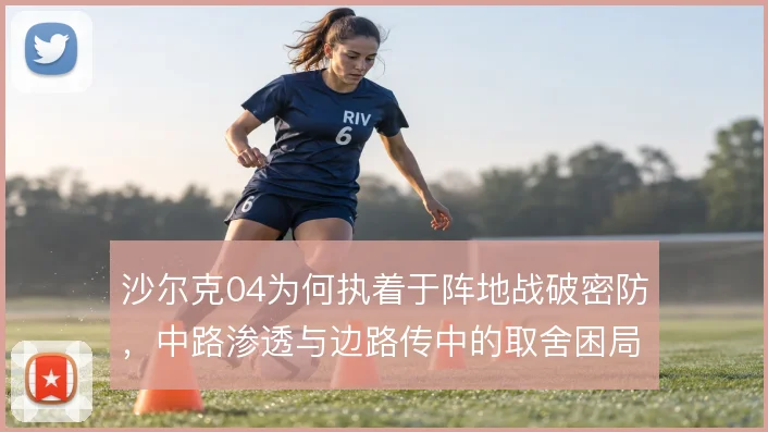 沙尔克04为何执着于阵地战破密防，中路渗透与边路传中的取舍困局