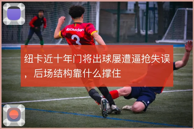 纽卡近十年门将出球屡遭逼抢失误，后场结构靠什么撑住