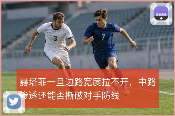 赫塔菲一旦边路宽度拉不开，中路渗透还能否撕破对手防线