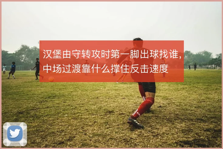 汉堡由守转攻时第一脚出球找谁，中场过渡靠什么撑住反击速度