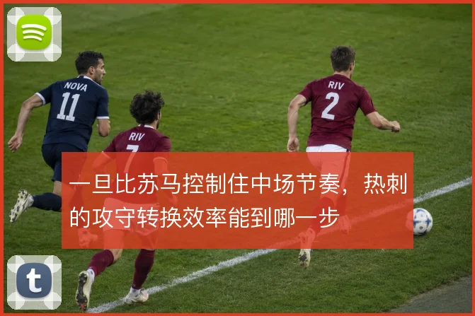 一旦比苏马控制住中场节奏，热刺的攻守转换效率能到哪一步