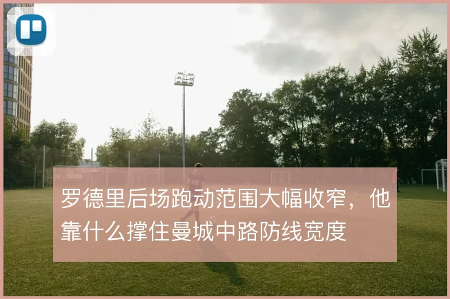 罗德里后场跑动范围大幅收窄，他靠什么撑住曼城中路防线宽度